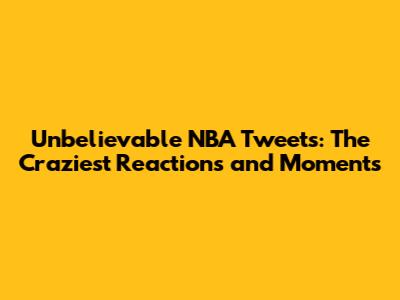 Unbelievable NBA Tweets: The Craziest Reactions and Moments