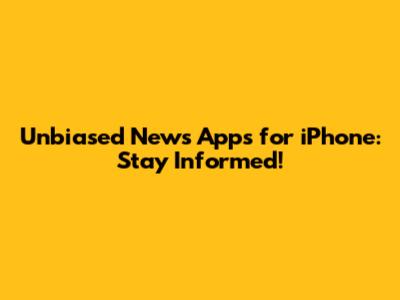 Unbiased News Apps for iPhone: Stay Informed!