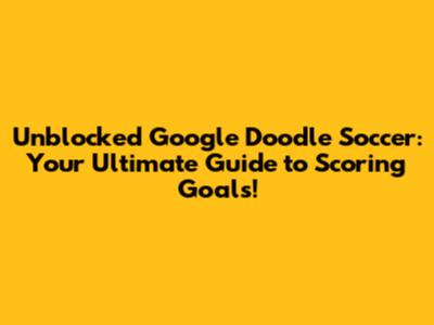 Unblocked Google Doodle Soccer: Your Ultimate Guide to Scoring Goals!