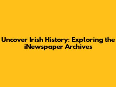 Uncover Irish History: Exploring the iNewspaper Archives