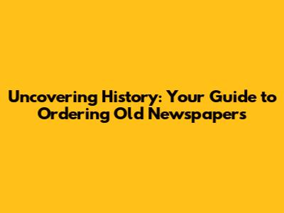 Uncovering History: Your Guide to Ordering Old Newspapers