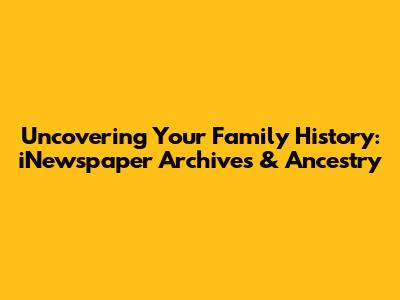 Uncovering Your Family History: iNewspaper Archives & Ancestry