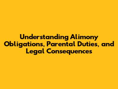 Understanding Alimony Obligations, Parental Duties, and Legal Consequences