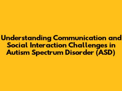 Understanding Communication and Social Interaction Challenges in Autism Spectrum Disorder (ASD)