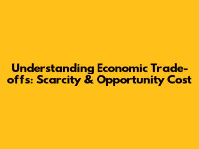 Understanding Economic Trade-offs: Scarcity & Opportunity Cost