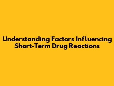 Understanding Factors Influencing Short-Term Drug Reactions