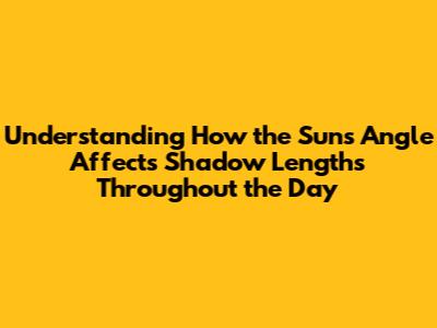 Understanding How the Sun's Angle Affects Shadow Lengths Throughout the Day