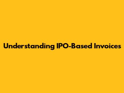 Understanding IPO-Based Invoices