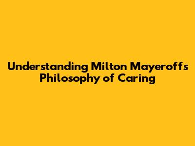 Understanding Milton Mayeroff's Philosophy of Caring