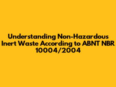 Understanding Non-Hazardous Inert Waste According to ABNT NBR 10004/2004