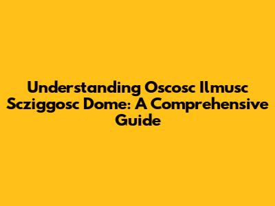 Understanding Oscosc Ilmusc Scziggosc Dome: A Comprehensive Guide