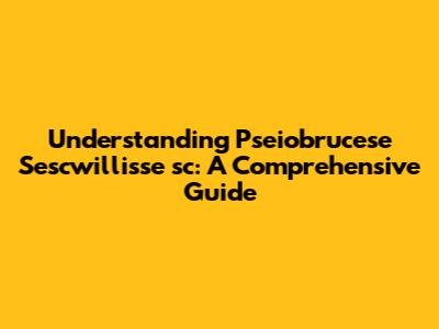 Understanding Pseiobrucese Sescwillisse 'sc: A Comprehensive Guide