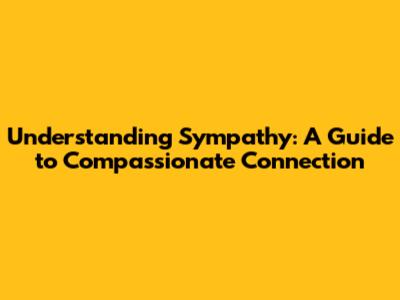 Understanding Sympathy: A Guide to Compassionate Connection