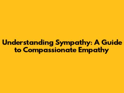 Understanding Sympathy: A Guide to Compassionate Empathy