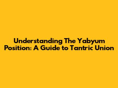 Understanding The Yabyum Position: A Guide to Tantric Union