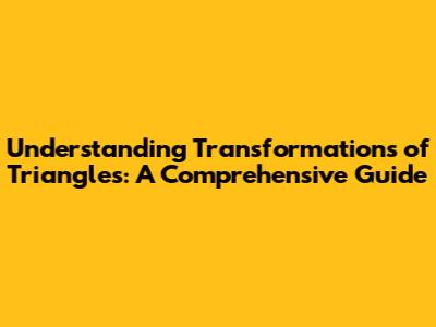 Understanding Transformations of Triangles: A Comprehensive Guide