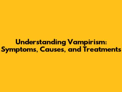 Understanding Vampirism: Symptoms, Causes, and Treatments