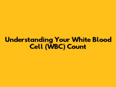 Understanding Your White Blood Cell (WBC) Count