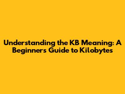 Understanding the KB Meaning: A Beginner's Guide to Kilobytes