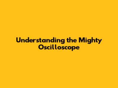 Understanding the Mighty Oscilloscope