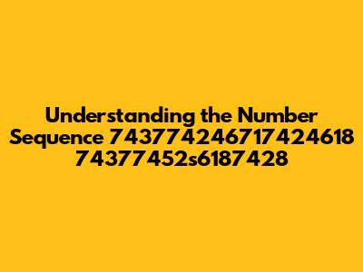 Understanding the Number Sequence 743774246717424618 74377452s6187428