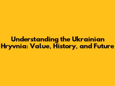 Understanding the Ukrainian Hryvnia: Value, History, and Future