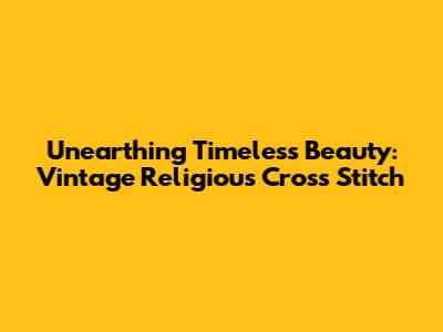 Unearthing Timeless Beauty: Vintage Religious Cross Stitch