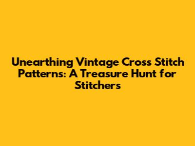 Unearthing Vintage Cross Stitch Patterns: A Treasure Hunt for Stitchers
