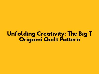 Unfolding Creativity: The Big T Origami Quilt Pattern