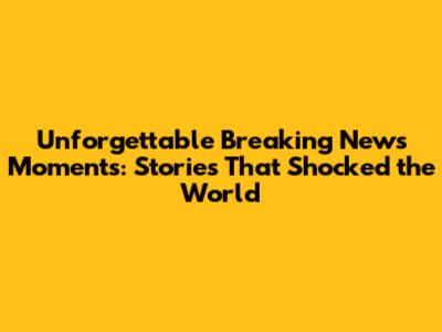 Unforgettable Breaking News Moments: Stories That Shocked the World