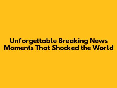 Unforgettable Breaking News Moments That Shocked the World