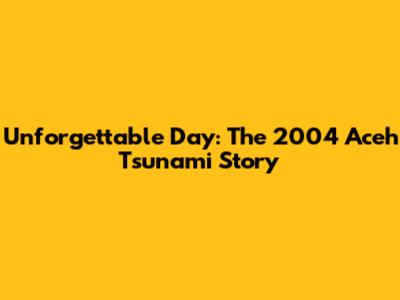 Unforgettable Day: The 2004 Aceh Tsunami Story