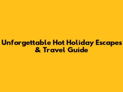 Unforgettable Hot Holiday Escapes & Travel Guide