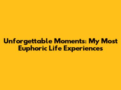 Unforgettable Moments: My Most Euphoric Life Experiences