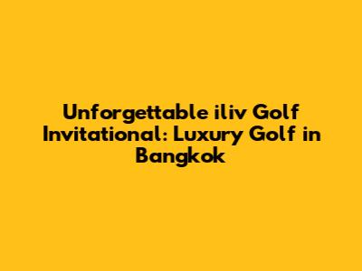 Unforgettable iliv Golf Invitational: Luxury Golf in Bangkok