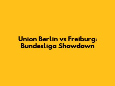 Union Berlin vs Freiburg: Bundesliga Showdown