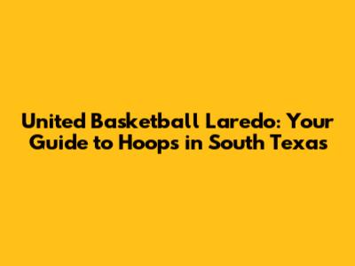 United Basketball Laredo: Your Guide to Hoops in South Texas