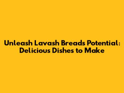 Unleash Lavash Bread's Potential: Delicious Dishes to Make