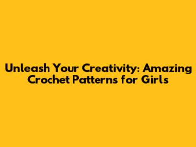 Unleash Your Creativity: Amazing Crochet Patterns for Girls
