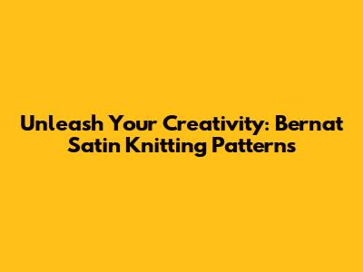 Unleash Your Creativity: Bernat Satin Knitting Patterns
