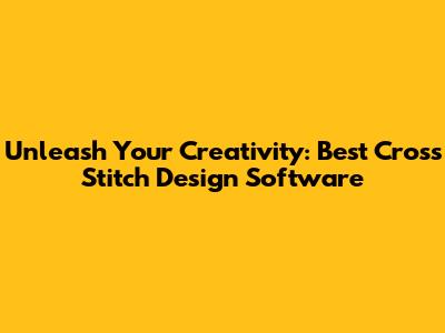 Unleash Your Creativity: Best Cross Stitch Design Software