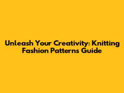 Unleash Your Creativity: Knitting Fashion Patterns Guide