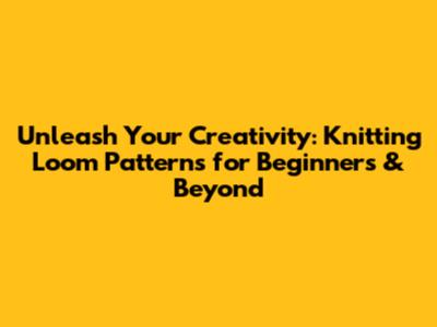 Unleash Your Creativity: Knitting Loom Patterns for Beginners & Beyond