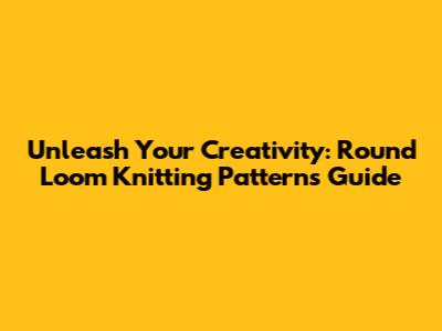 Unleash Your Creativity: Round Loom Knitting Patterns Guide