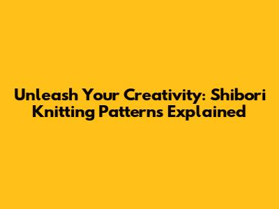 Unleash Your Creativity: Shibori Knitting Patterns Explained