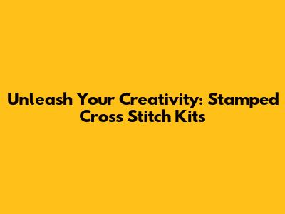 Unleash Your Creativity: Stamped Cross Stitch Kits