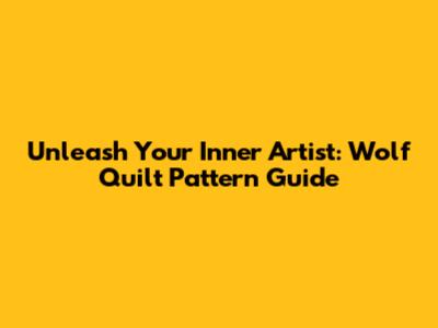 Unleash Your Inner Artist: Wolf Quilt Pattern Guide