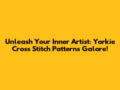 Unleash Your Inner Artist: Yorkie Cross Stitch Patterns Galore!