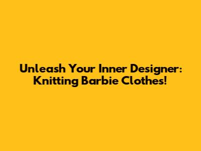 Unleash Your Inner Designer: Knitting Barbie Clothes!