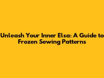 Unleash Your Inner Elsa: A Guide to Frozen Sewing Patterns